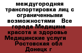 междугородняя транспортировка лиц с ограниченными возможностями - Все города Медицина, красота и здоровье » Медицинские услуги   . Ростовская обл.,Донецк г.